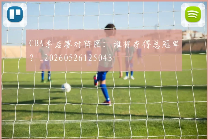 CBA季后赛对阵图:谁将夺得总冠军?_20260526125043