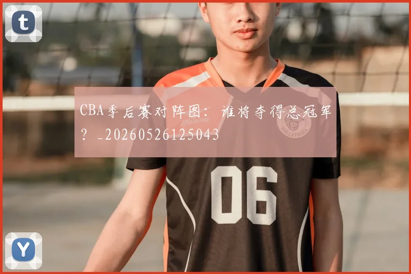 CBA季后赛对阵图:谁将夺得总冠军?_20260526125043