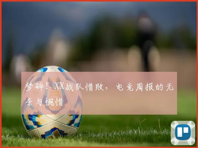 梦碎！XX战队惜败，电竞周报的无奈与惋惜