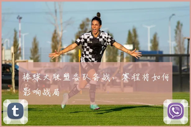 棒球大联盟各队备战,赛程将如何影响战局